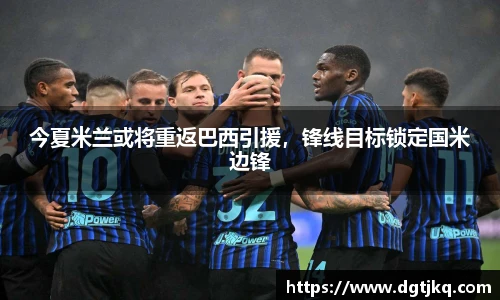 今夏米兰或将重返巴西引援，锋线目标锁定国米边锋