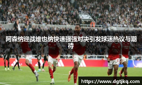 阿森纳迎战维也纳快速强强对决引发球迷热议与期待