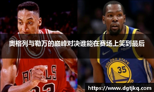 奥格列与勒万的巅峰对决谁能在赛场上笑到最后